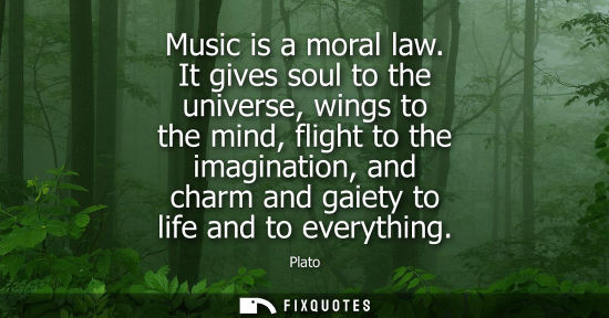 Small: Music is a moral law. It gives soul to the universe, wings to the mind, flight to the imagination, and charm a