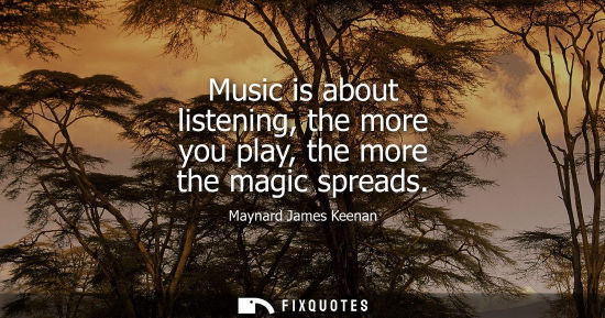 Small: Music is about listening, the more you play, the more the magic spreads
