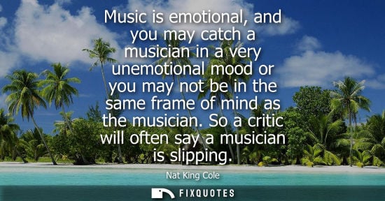 Small: Music is emotional, and you may catch a musician in a very unemotional mood or you may not be in the sa