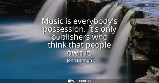 Small: Music is everybodys possession. Its only publishers who think that people own it