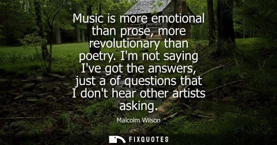 Small: Music is more emotional than prose, more revolutionary than poetry. Im not saying Ive got the answers, just a 