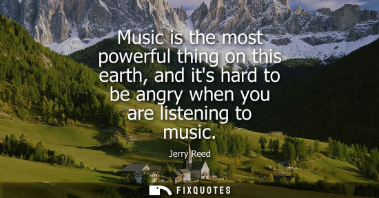 Small: Music is the most powerful thing on this earth, and its hard to be angry when you are listening to musi