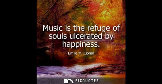 Small: Music is the refuge of souls ulcerated by happiness