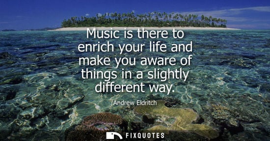 Small: Music is there to enrich your life and make you aware of things in a slightly different way