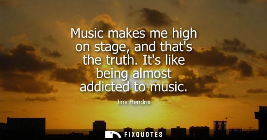 Small: Jimi Hendrix - Music makes me high on stage, and thats the truth. Its like being almost addicted to music