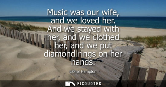 Small: Music was our wife, and we loved her. And we stayed with her, and we clothed her, and we put diamond ri