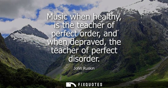 Small: Music when healthy, is the teacher of perfect order, and when depraved, the teacher of perfect disorder