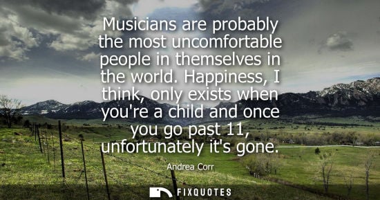 Small: Musicians are probably the most uncomfortable people in themselves in the world. Happiness, I think, on