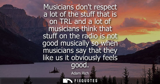 Small: Musicians dont respect a lot of the stuff that is on TRL and a lot of musicians think that stuff on the