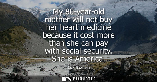Small: My 80-year-old mother will not buy her heart medicine because it cost more than she can pay with social