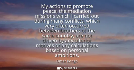Small: My actions to promote peace, the mediation missions which I carried out during many conflicts, which very ofte