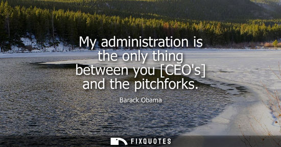 Small: My administration is the only thing between you [CEOs] and the pitchforks