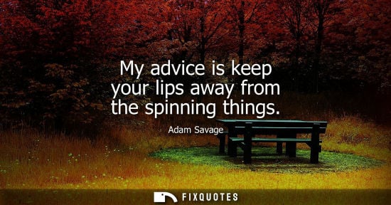 Small: My advice is keep your lips away from the spinning things