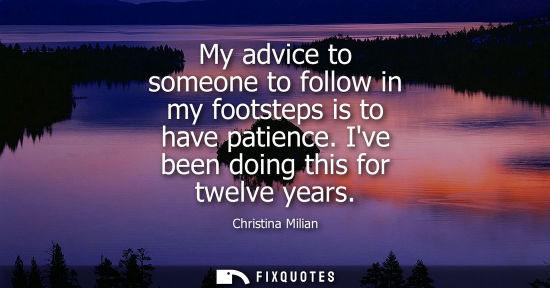 Small: My advice to someone to follow in my footsteps is to have patience. Ive been doing this for twelve year