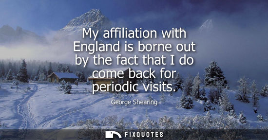 Small: My affiliation with England is borne out by the fact that I do come back for periodic visits