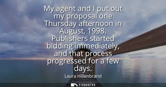 Small: My agent and I put out my proposal one Thursday afternoon in August, 1998. Publishers started bidding immediat