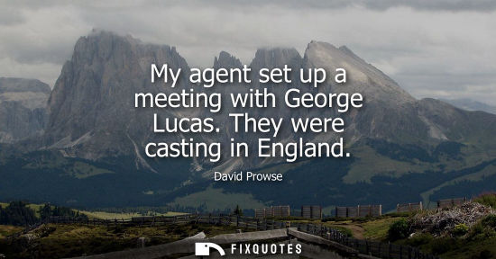 Small: My agent set up a meeting with George Lucas. They were casting in England