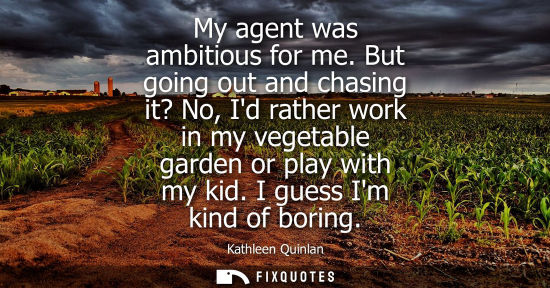 Small: My agent was ambitious for me. But going out and chasing it? No, Id rather work in my vegetable garden 