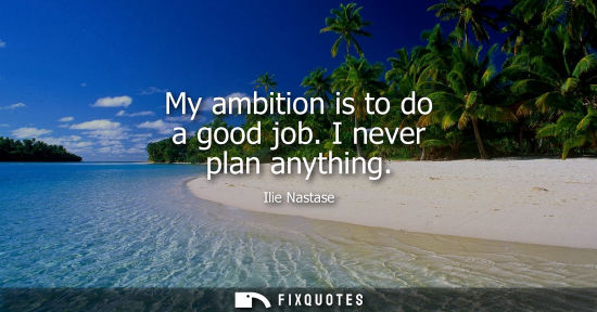Small: My ambition is to do a good job. I never plan anything