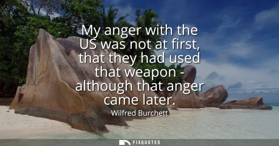 Small: My anger with the US was not at first, that they had used that weapon - although that anger came later