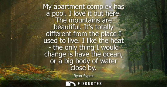 Small: My apartment complex has a pool. I love it out here. The mountains are beautiful. Its totally different