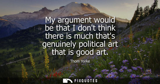 Small: My argument would be that I dont think there is much thats genuinely political art that is good art
