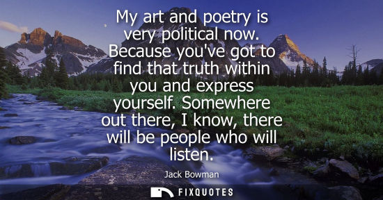 Small: My art and poetry is very political now. Because youve got to find that truth within you and express yo