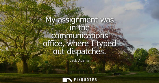 Small: Jack Adams: My assignment was in the communications office, where I typed out dispatches