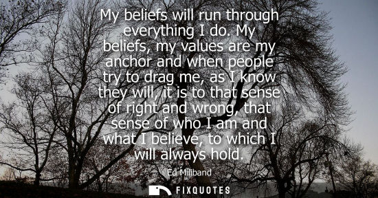 Small: My beliefs will run through everything I do. My beliefs, my values are my anchor and when people try to