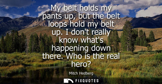 Small: My belt holds my pants up, but the belt loops hold my belt up. I dont really know whats happening down 