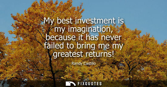 Small: My best investment is my imagination, because it has never failed to bring me my greatest returns!