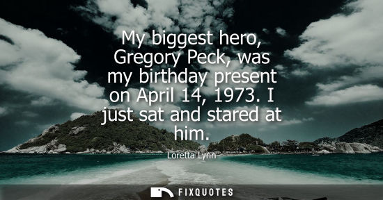 Small: My biggest hero, Gregory Peck, was my birthday present on April 14, 1973. I just sat and stared at him