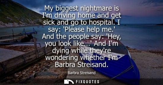 Small: Barbra Streisand: My biggest nightmare is Im driving home and get sick and go to hospital. I say: Please help 
