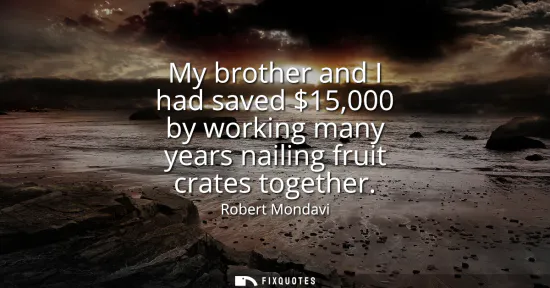 Small: My brother and I had saved 15,000 by working many years nailing fruit crates together