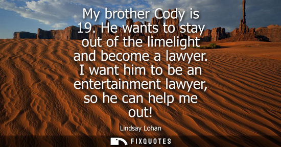 Small: My brother Cody is 19. He wants to stay out of the limelight and become a lawyer. I want him to be an e