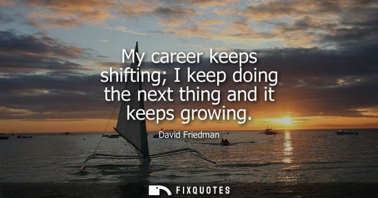 Small: My career keeps shifting I keep doing the next thing and it keeps growing