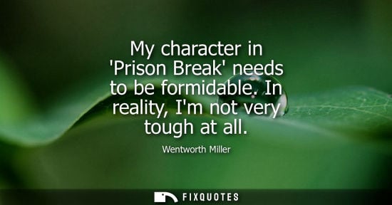 Small: My character in Prison Break needs to be formidable. In reality, Im not very tough at all