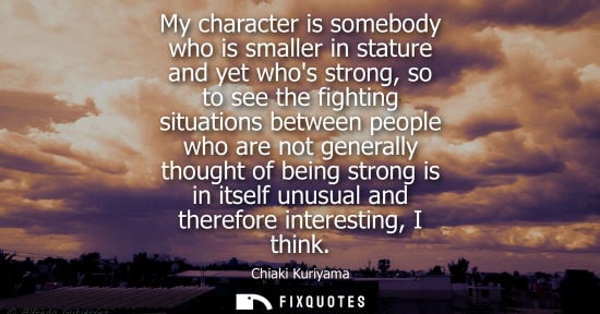 Small: My character is somebody who is smaller in stature and yet whos strong, so to see the fighting situatio
