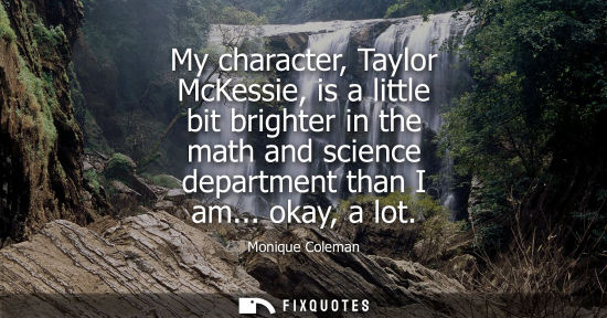 Small: My character, Taylor McKessie, is a little bit brighter in the math and science department than I am...