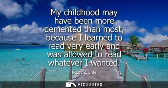 Small: My childhood may have been more demented than most, because I learned to read very early and was allowe