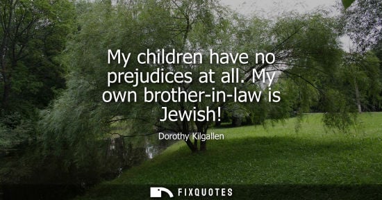 Small: My children have no prejudices at all. My own brother-in-law is Jewish!