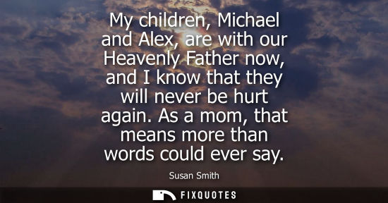 Small: My children, Michael and Alex, are with our Heavenly Father now, and I know that they will never be hur