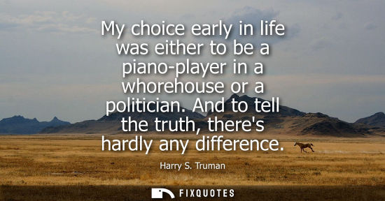 Small: My choice early in life was either to be a piano-player in a whorehouse or a politician. And to tell th