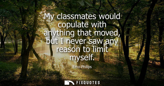 Small: My classmates would copulate with anything that moved, but I never saw any reason to limit myself - Emo Philip