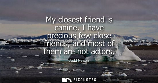 Small: My closest friend is canine. I have precious few close friends, and most of them are not actors