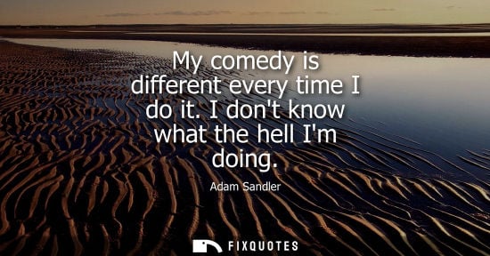 Small: My comedy is different every time I do it. I dont know what the hell Im doing