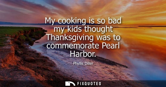 Small: My cooking is so bad my kids thought Thanksgiving was to commemorate Pearl Harbor