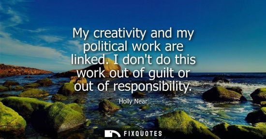 Small: My creativity and my political work are linked. I dont do this work out of guilt or out of responsibility