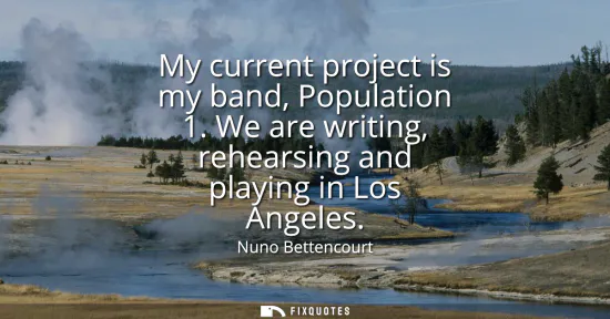 Small: My current project is my band, Population 1. We are writing, rehearsing and playing in Los Angeles