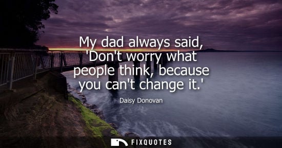 Small: My dad always said, Dont worry what people think, because you cant change it.